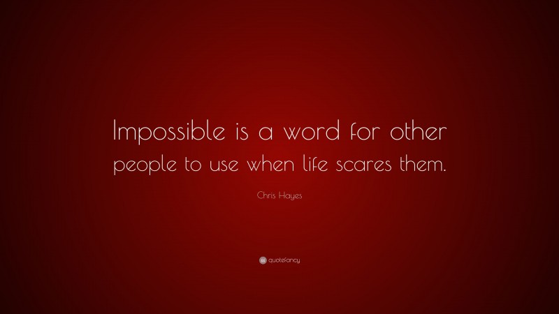 Chris Hayes Quote: “Impossible is a word for other people to use when life scares them.”