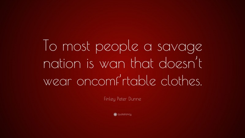 Finley Peter Dunne Quote: “To most people a savage nation is wan that doesn’t wear oncomf’rtable clothes.”