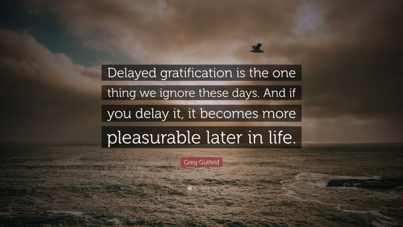 Greg Gutfeld Quote: “Delayed gratification is the one thing we ignore these days. And if you delay it, it becomes more pleasurable later in life.”