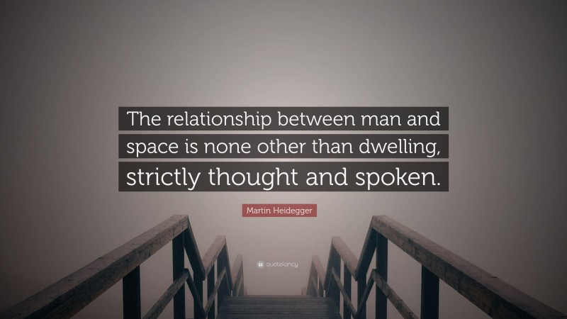 Martin Heidegger Quote: “The relationship between man and space is none other than dwelling, strictly thought and spoken.”