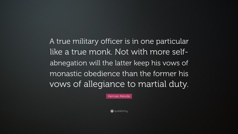 Herman Melville Quote: “A true military officer is in one particular like a true monk. Not with more self-abnegation will the latter keep his vows of monastic obedience than the former his vows of allegiance to martial duty.”