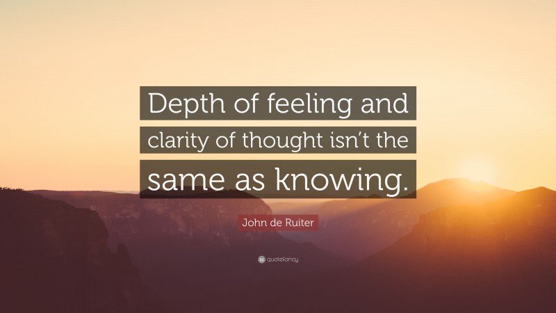 John de Ruiter Quote: “Depth of feeling and clarity of thought isn’t the same as knowing.”