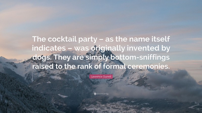 Lawrence Durrell Quote: “The cocktail party – as the name itself indicates – was originally invented by dogs. They are simply bottom-sniffings raised to the rank of formal ceremonies.”