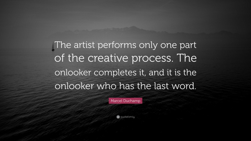Marcel Duchamp Quote: “The artist performs only one part of the creative process. The onlooker completes it, and it is the onlooker who has the last word.”