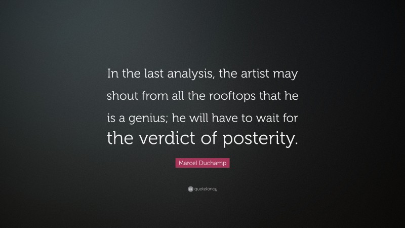 Marcel Duchamp Quote: “In the last analysis, the artist may shout from all the rooftops that he is a genius; he will have to wait for the verdict of posterity.”