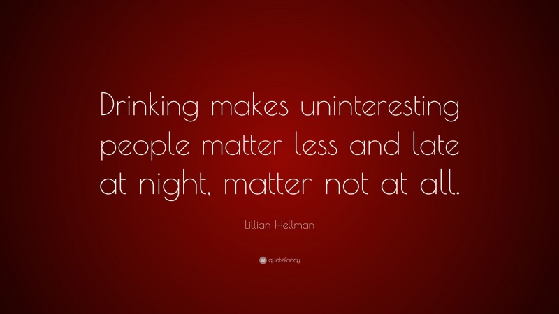 Lillian Hellman Quote: “Drinking makes uninteresting people matter less and late at night, matter not at all.”