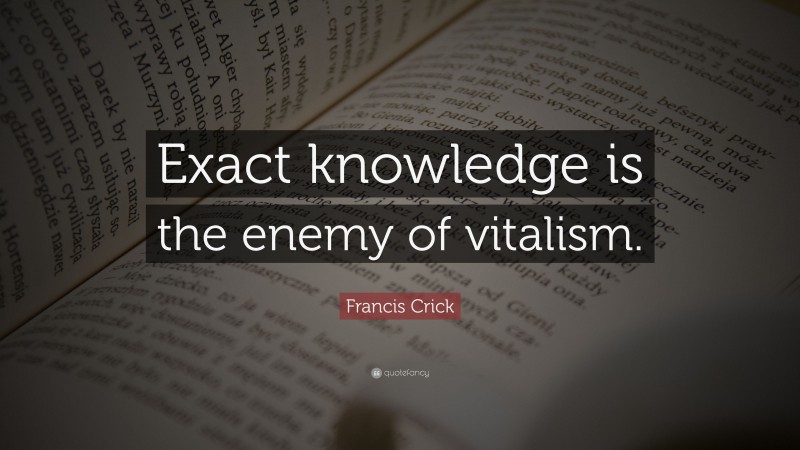 Francis Crick Quote: “Exact knowledge is the enemy of vitalism.”