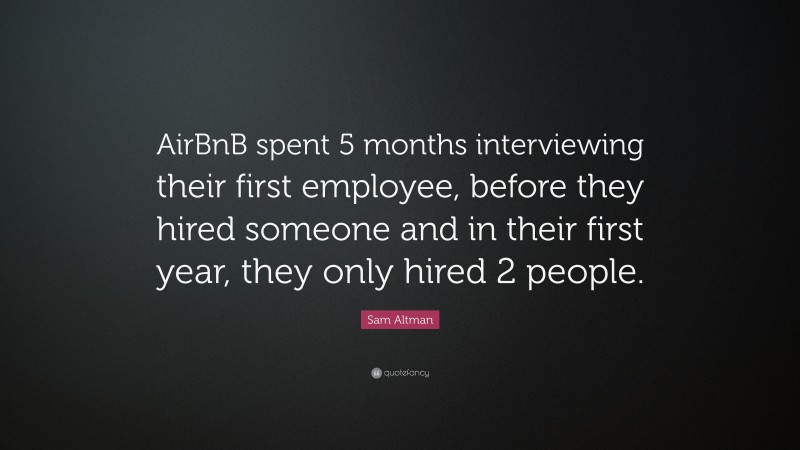 Sam Altman Quote: “AirBnB spent 5 months interviewing their first employee, before they hired someone and in their first year, they only hired 2 people.”
