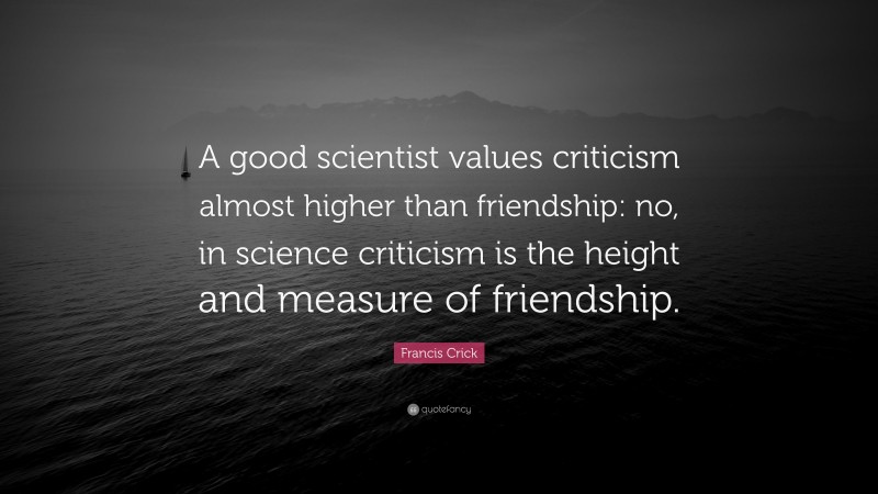 Francis Crick Quote: “A good scientist values criticism almost higher than friendship: no, in science criticism is the height and measure of friendship.”