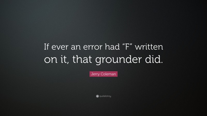 Jerry Coleman Quote: “If ever an error had “F” written on it, that grounder did.”