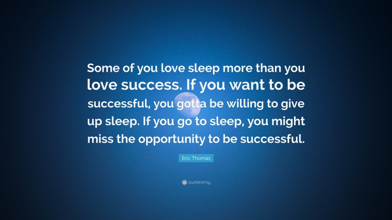 Eric Thomas Quote: “Some of you love sleep more than you love success. If you want to be successful, you gotta be willing to give up sleep. If you go to sleep, you might miss the opportunity to be successful.”