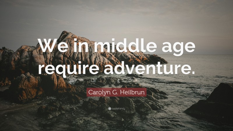 Carolyn G. Heilbrun Quote: “We in middle age require adventure.”