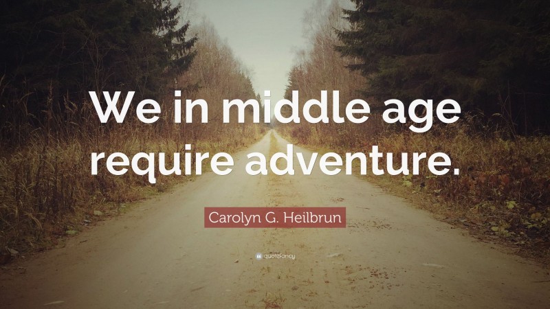 Carolyn G. Heilbrun Quote: “We in middle age require adventure.”
