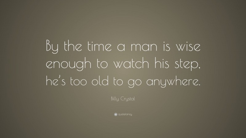 Billy Crystal Quote: “By the time a man is wise enough to watch his step, he’s too old to go anywhere.”