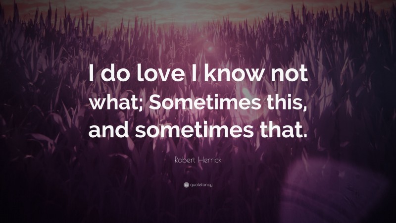 Robert Herrick Quote: “I do love I know not what; Sometimes this, and sometimes that.”