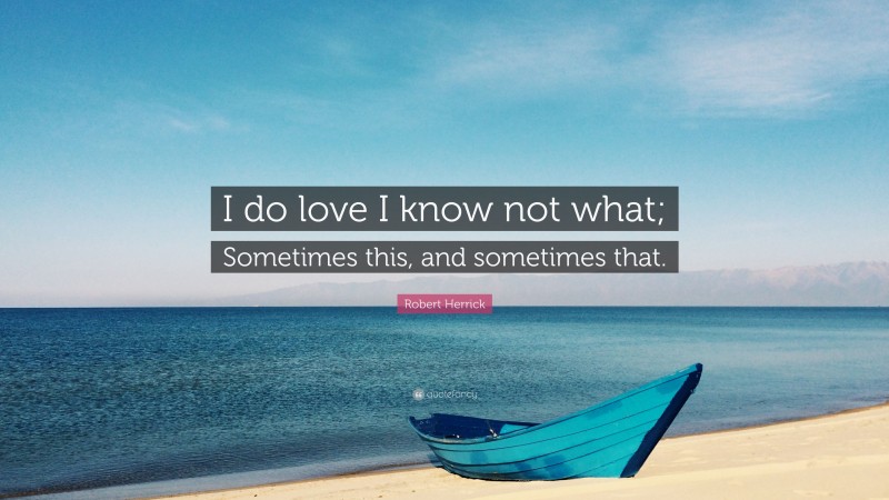 Robert Herrick Quote: “I do love I know not what; Sometimes this, and sometimes that.”
