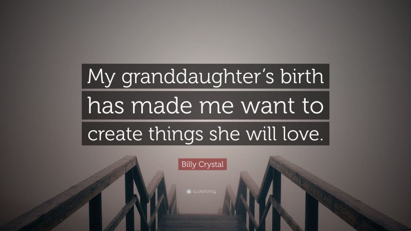 Billy Crystal Quote: “My granddaughter’s birth has made me want to create things she will love.”