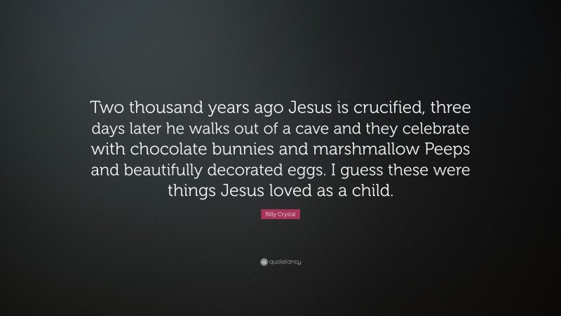 Billy Crystal Quote: “Two thousand years ago Jesus is crucified, three days later he walks out of a cave and they celebrate with chocolate bunnies and marshmallow Peeps and beautifully decorated eggs. I guess these were things Jesus loved as a child.”
