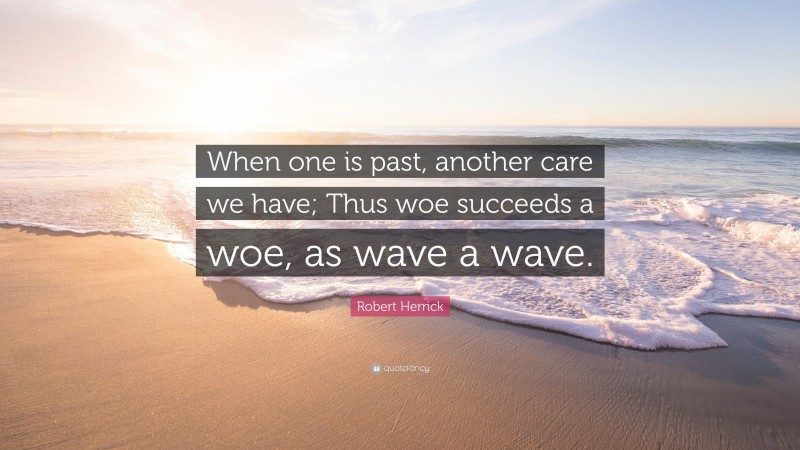 Robert Herrick Quote: “When one is past, another care we have; Thus woe succeeds a woe, as wave a wave.”