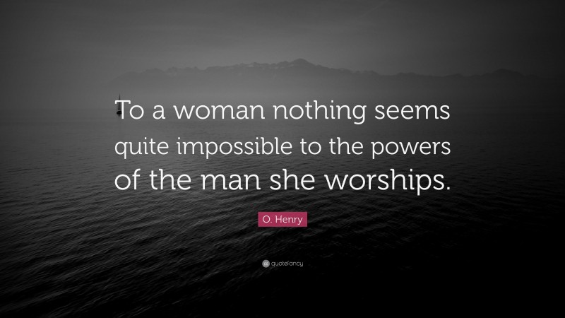 O. Henry Quote: “To a woman nothing seems quite impossible to the powers of the man she worships.”