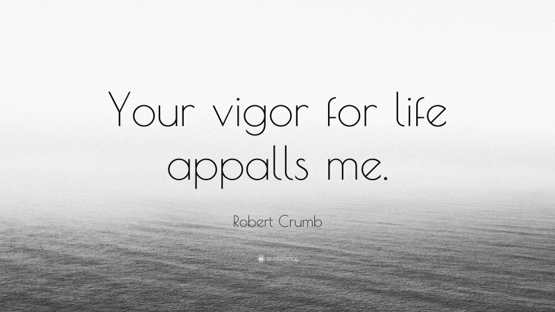 Robert Crumb Quote: “Your vigor for life appalls me.”