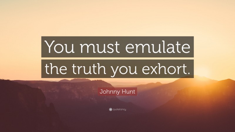 Johnny Hunt Quote: “You must emulate the truth you exhort.”