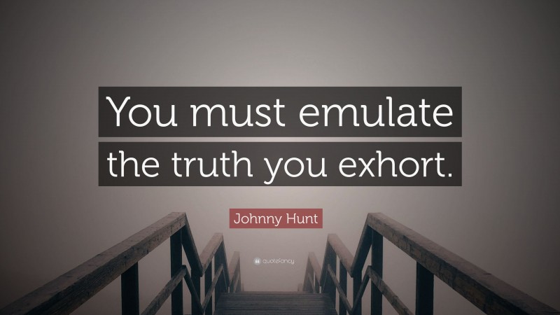 Johnny Hunt Quote: “You must emulate the truth you exhort.”