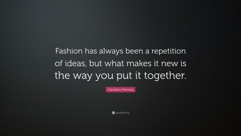 Carolina Herrera Quote: “Fashion has always been a repetition of ideas, but what makes it new is the way you put it together.”