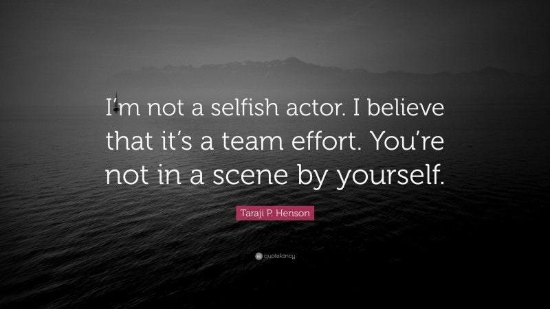 Taraji P. Henson Quote: “I’m not a selfish actor. I believe that it’s a team effort. You’re not in a scene by yourself.”