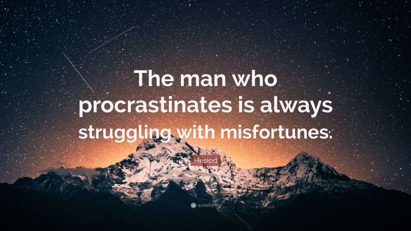 Hesiod Quote: “The man who procrastinates is always struggling with misfortunes.”