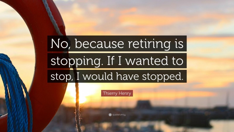 Thierry Henry Quote: “No, because retiring is stopping. If I wanted to stop, I would have stopped.”