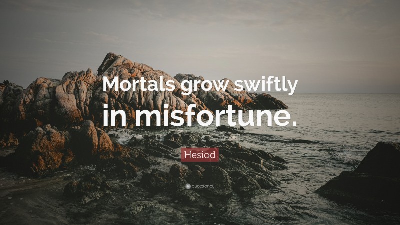 Hesiod Quote: “Mortals grow swiftly in misfortune.”