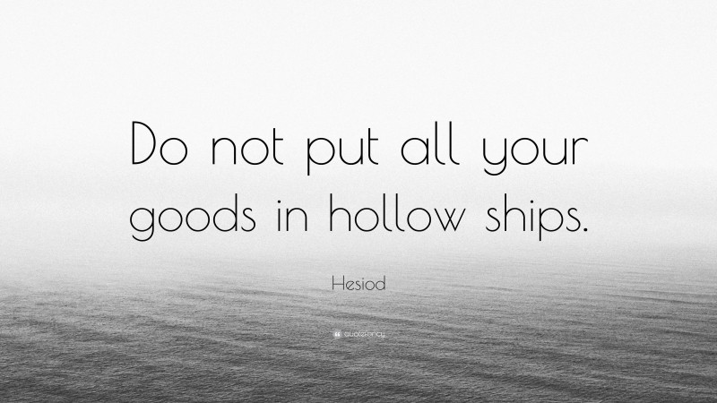 Hesiod Quote: “Do not put all your goods in hollow ships.”