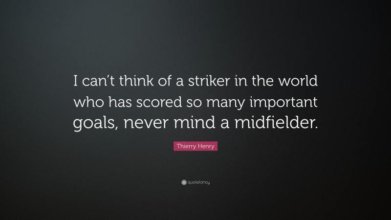Thierry Henry Quote: “I can’t think of a striker in the world who has scored so many important goals, never mind a midfielder.”