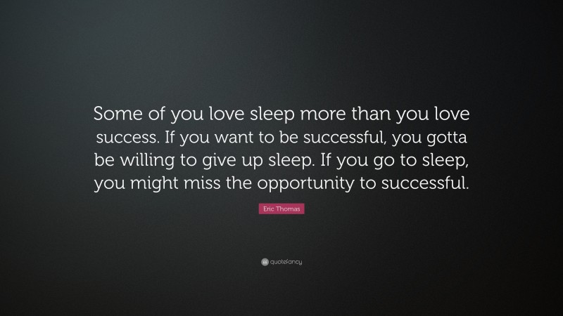 Eric Thomas Quote: “Some of you love sleep more than you love success. If you want to be successful, you gotta be willing to give up sleep. If you go to sleep, you might miss the opportunity to successful.”