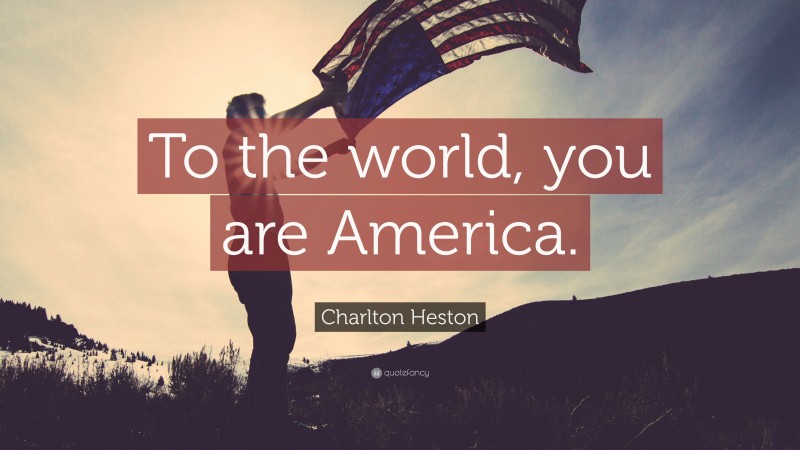 Charlton Heston Quote: “To the world, you are America.”