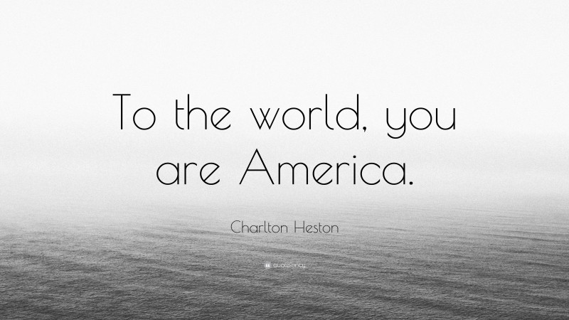 Charlton Heston Quote: “To the world, you are America.”