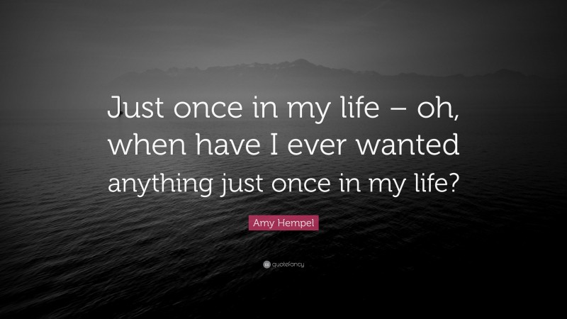 Amy Hempel Quote: “Just once in my life – oh, when have I ever wanted anything just once in my life?”