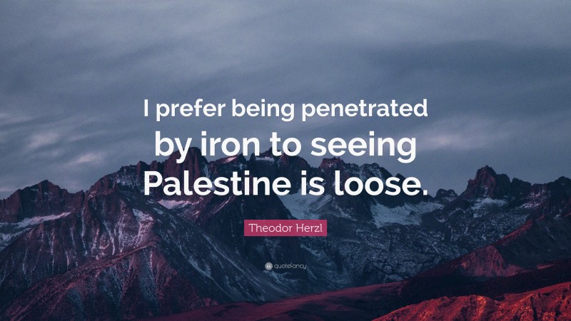Theodor Herzl Quote: “I prefer being penetrated by iron to seeing Palestine is loose.”