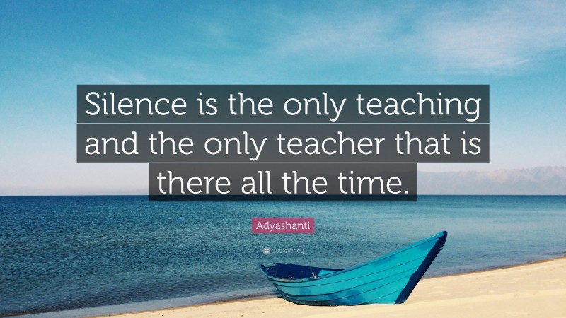 Adyashanti Quote: “Silence is the only teaching and the only teacher that is there all the time.”
