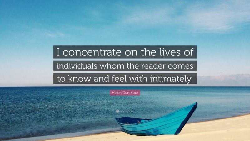 Helen Dunmore Quote: “I concentrate on the lives of individuals whom the reader comes to know and feel with intimately.”