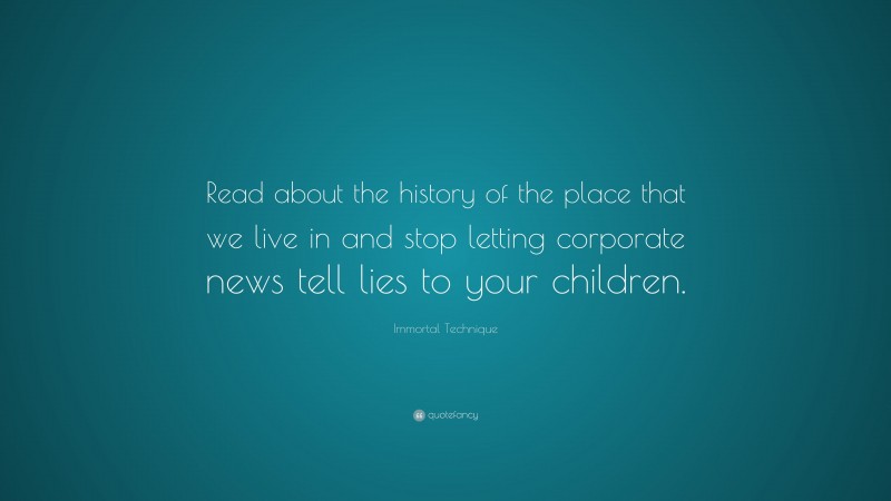 Immortal Technique Quote: “Read about the history of the place that we live in and stop letting corporate news tell lies to your children.”