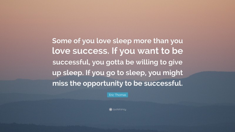 Eric Thomas Quote: “Some of you love sleep more than you love success. If you want to be successful, you gotta be willing to give up sleep. If you go to sleep, you might miss the opportunity to be successful.”