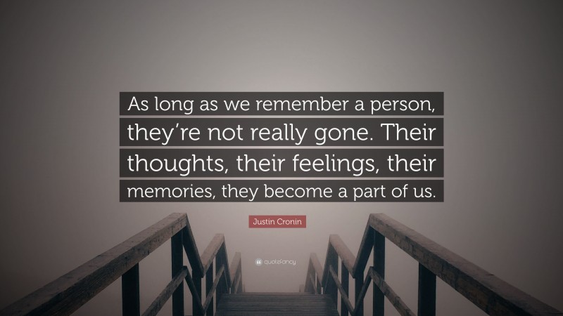 Justin Cronin Quote: “As long as we remember a person, they’re not really gone. Their thoughts, their feelings, their memories, they become a part of us.”