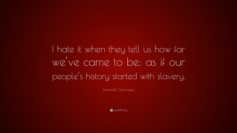Immortal Technique Quote: “I hate it when they tell us how far we’ve came to be; as if our people’s history started with slavery.”