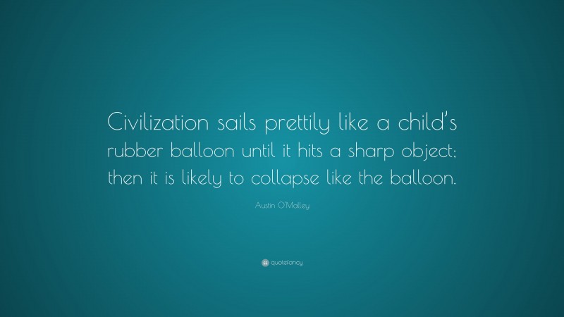 Austin O'Malley Quote: “Civilization sails prettily like a child’s rubber balloon until it hits a sharp object; then it is likely to collapse like the balloon.”