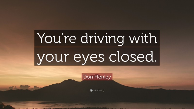 Don Henley Quote: “You’re driving with your eyes closed.”