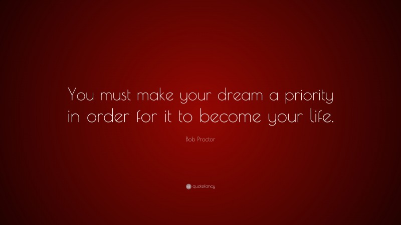 Bob Proctor Quote: “You must make your dream a priority in order for it to become your life.”
