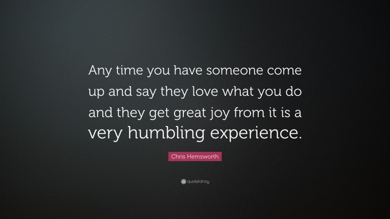 Chris Hemsworth Quote: “Any time you have someone come up and say they love what you do and they get great joy from it is a very humbling experience.”