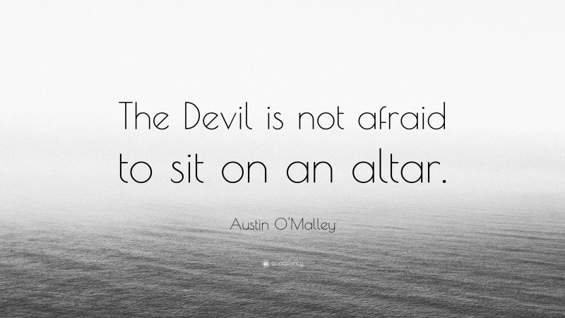 Austin O'Malley Quote: “The Devil is not afraid to sit on an altar.”
